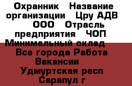 Охранник › Название организации ­ Цру АДВ777, ООО › Отрасль предприятия ­ ЧОП › Минимальный оклад ­ 1 - Все города Работа » Вакансии   . Удмуртская респ.,Сарапул г.